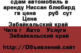 сдам автомобиль в аренду Ниссан блюбирд 2001 гв цена 1000 руб/ сут › Цена ­ 1 000 - Забайкальский край, Чита г. Авто » Услуги   . Забайкальский край